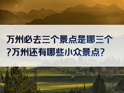 万州必去三个景点是哪三个？万州还有哪些小众景点？