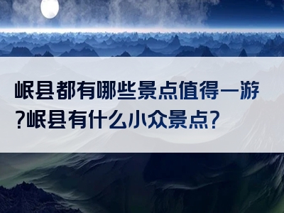 岷县都有哪些景点值得一游？岷县有什么小众景点？
