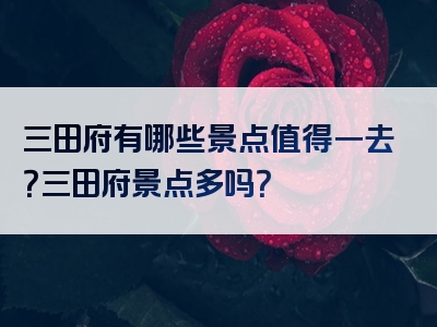 三田府有哪些景点值得一去？三田府景点多吗？
