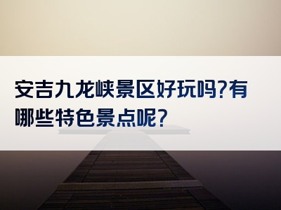 安吉九龙峡景区好玩吗？有哪些特色景点呢？