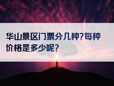 华山景区门票分几种？每种价格是多少呢？