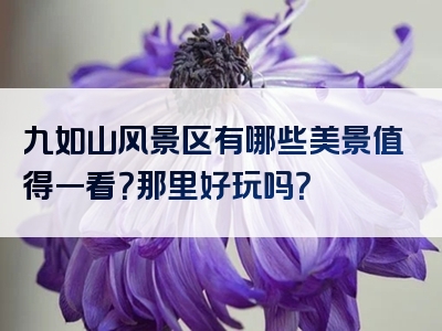 九如山风景区有哪些美景值得一看？那里好玩吗？