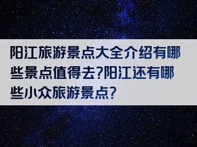 阳江旅游景点大全介绍有哪些景点值得去？阳江还有哪些小众旅游景点？
