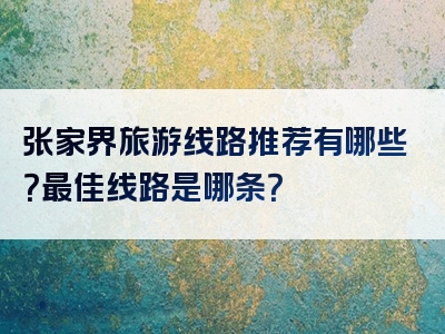 张家界旅游线路推荐有哪些？最佳线路是哪条？