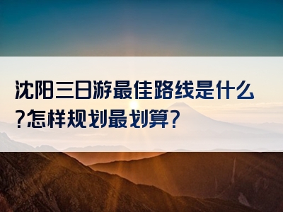 沈阳三日游最佳路线是什么？怎样规划最划算？