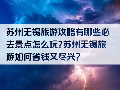 苏州无锡旅游攻略有哪些必去景点怎么玩？苏州无锡旅游如何省钱又尽兴？