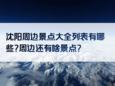 沈阳周边景点大全列表有哪些？周边还有啥景点？