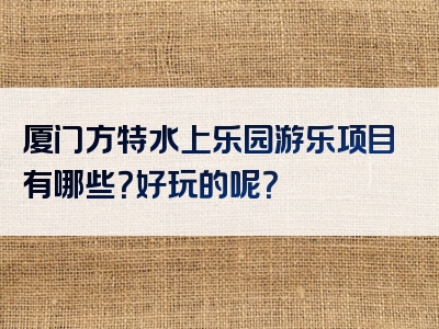 厦门方特水上乐园游乐项目有哪些？好玩的呢？