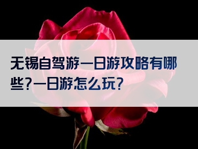 无锡自驾游一日游攻略有哪些？一日游怎么玩？