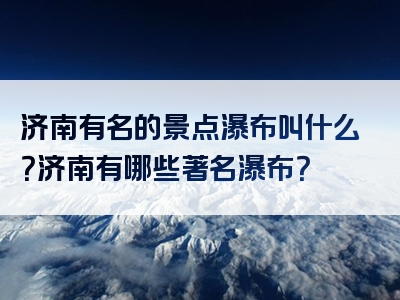 济南有名的景点瀑布叫什么？济南有哪些著名瀑布？