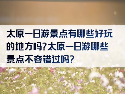 太原一日游景点有哪些好玩的地方吗？太原一日游哪些景点不容错过吗？