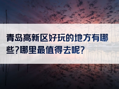 青岛高新区好玩的地方有哪些？哪里最值得去呢？