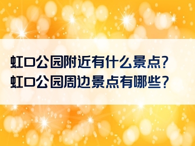 虹口公园附近有什么景点？虹口公园周边景点有哪些？