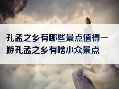 孔孟之乡有哪些景点值得一游孔孟之乡有啥小众景点