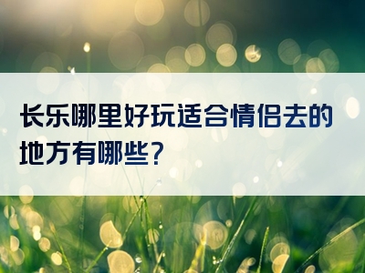 长乐哪里好玩适合情侣去的地方有哪些？