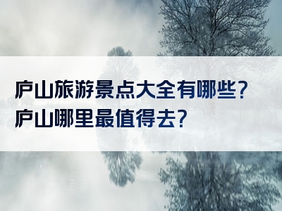 庐山旅游景点大全有哪些？庐山哪里最值得去？