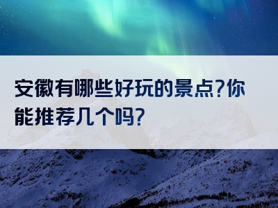 安徽有哪些好玩的景点？你能推荐几个吗？