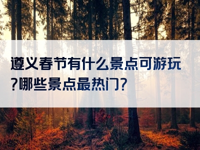 遵义春节有什么景点可游玩？哪些景点最热门？