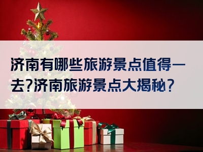 济南有哪些旅游景点值得一去？济南旅游景点大揭秘？