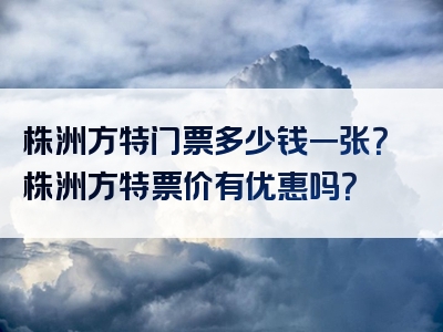 株洲方特门票多少钱一张？株洲方特票价有优惠吗？