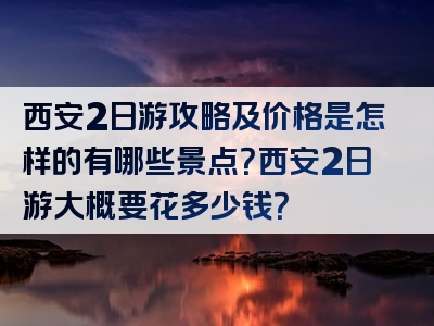 西安2日游攻略及价格是怎样的有哪些景点？西安2日游大概要花多少钱？