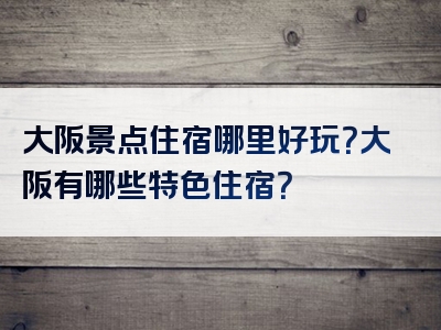 大阪景点住宿哪里好玩？大阪有哪些特色住宿？