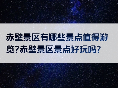 赤壁景区有哪些景点值得游览？赤壁景区景点好玩吗？
