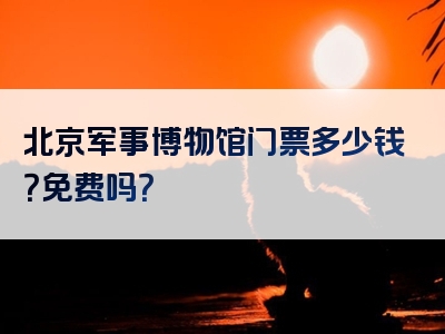 北京军事博物馆门票多少钱？免费吗？
