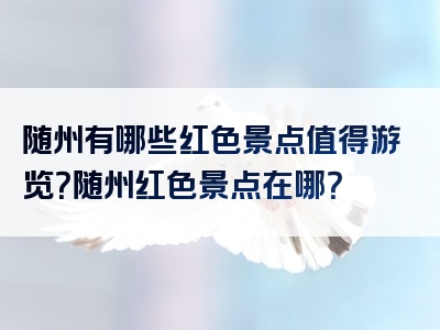 随州有哪些红色景点值得游览？随州红色景点在哪？