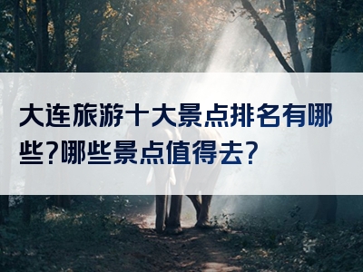 大连旅游十大景点排名有哪些？哪些景点值得去？