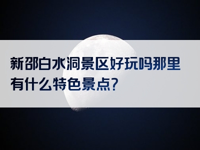 新邵白水洞景区好玩吗那里有什么特色景点？