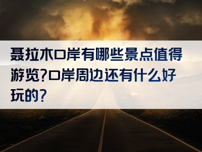 聂拉木口岸有哪些景点值得游览？口岸周边还有什么好玩的？