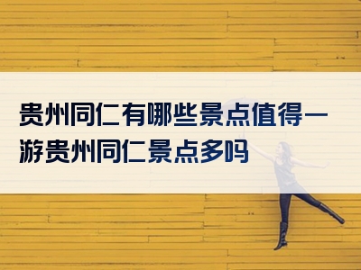 贵州同仁有哪些景点值得一游贵州同仁景点多吗