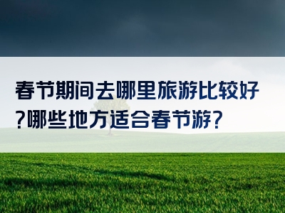 春节期间去哪里旅游比较好？哪些地方适合春节游？