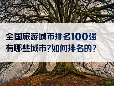 全国旅游城市排名100强有哪些城市？如何排名的？