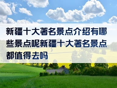 新疆十大著名景点介绍有哪些景点呢新疆十大著名景点都值得去吗