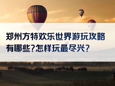 郑州方特欢乐世界游玩攻略有哪些？怎样玩最尽兴？