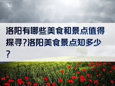 洛阳有哪些美食和景点值得探寻？洛阳美食景点知多少？
