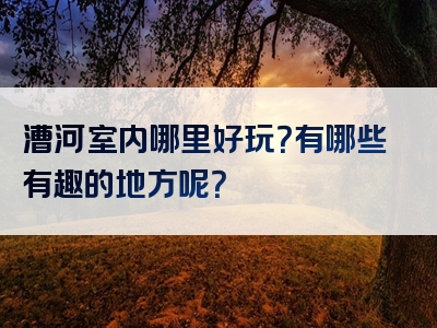 漕河室内哪里好玩？有哪些有趣的地方呢？