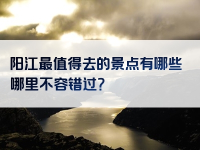 阳江最值得去的景点有哪些哪里不容错过？