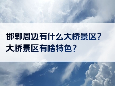 邯郸周边有什么大桥景区？大桥景区有啥特色？