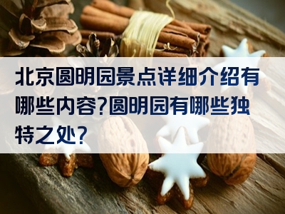 北京圆明园景点详细介绍有哪些内容？圆明园有哪些独特之处？