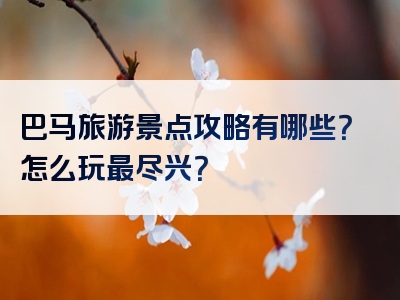 巴马旅游景点攻略有哪些？怎么玩最尽兴？