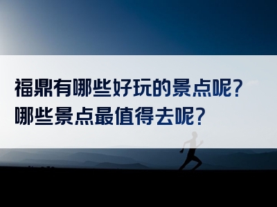 福鼎有哪些好玩的景点呢？哪些景点最值得去呢？