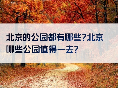 北京的公园都有哪些？北京哪些公园值得一去？
