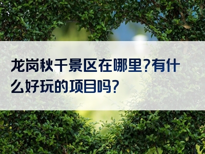 龙岗秋千景区在哪里？有什么好玩的项目吗？