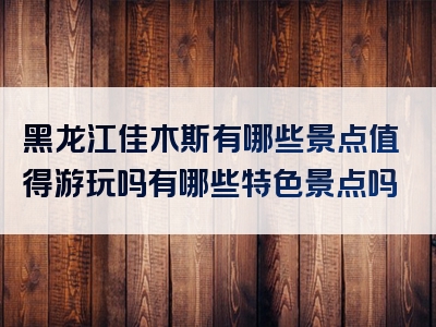 黑龙江佳木斯有哪些景点值得游玩吗有哪些特色景点吗