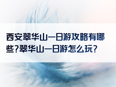 西安翠华山一日游攻略有哪些？翠华山一日游怎么玩？