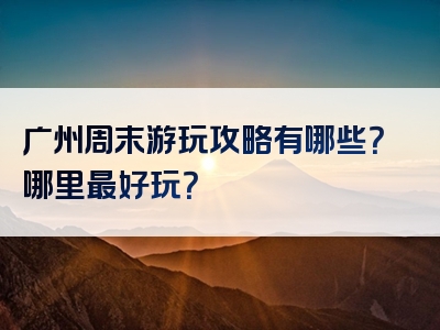 广州周末游玩攻略有哪些？哪里最好玩？