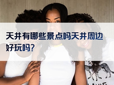 天井有哪些景点吗天井周边好玩吗？